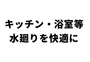 キッチン等水廻りを快適に